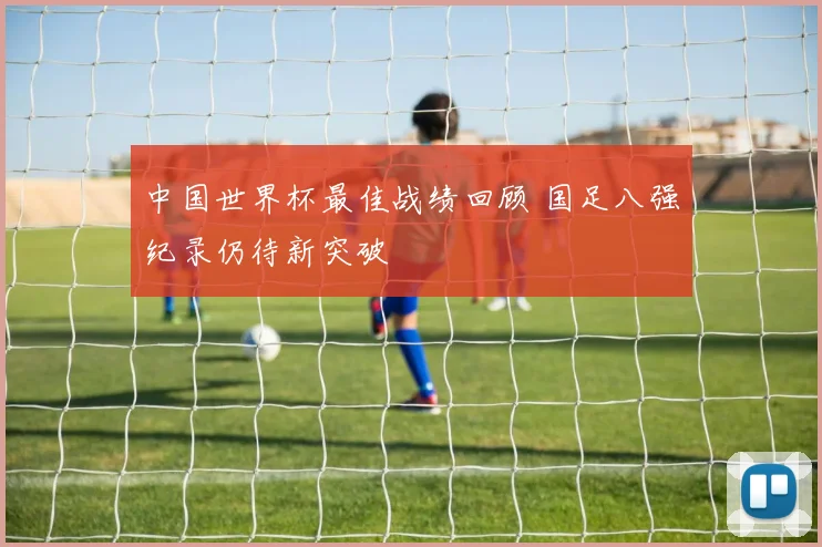 中国世界杯最佳战绩回顾 国足八强纪录仍待新突破