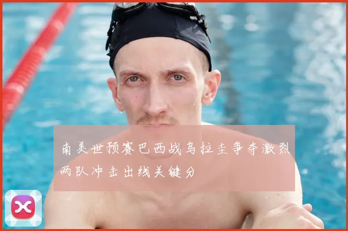 南美世预赛巴西战乌拉圭争夺激烈两队冲击出线关键分