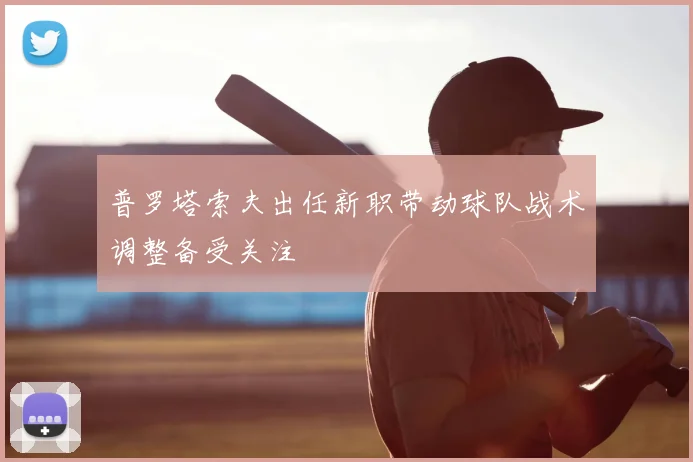 普罗塔索夫出任新职带动球队战术调整备受关注