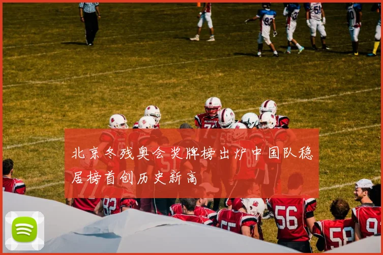 北京冬残奥会奖牌榜出炉中国队稳居榜首创历史新高