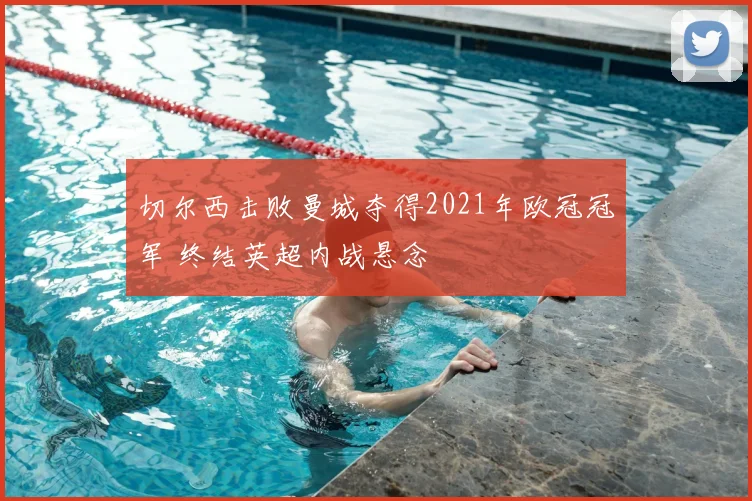 切尔西击败曼城夺得2021年欧冠冠军 终结英超内战悬念