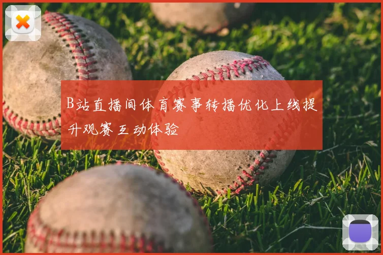B站直播间体育赛事转播优化上线提升观赛互动体验