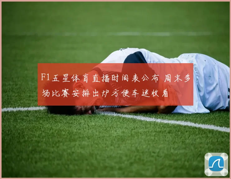 F1五星体育直播时间表公布 周末多场比赛安排出炉方便车迷收看