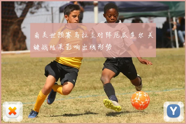 南美世预赛乌拉圭对阵厄瓜多尔 关键战结果影响出线形势