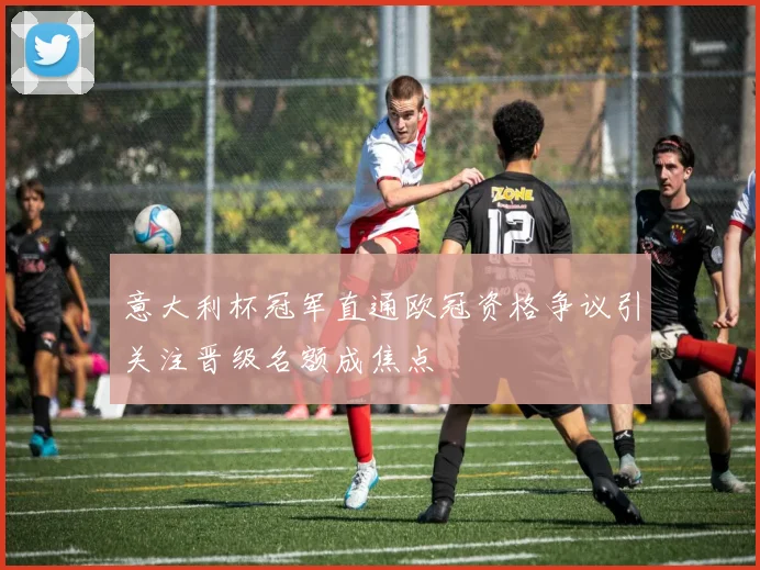 意大利杯冠军直通欧冠资格争议引关注晋级名额成焦点