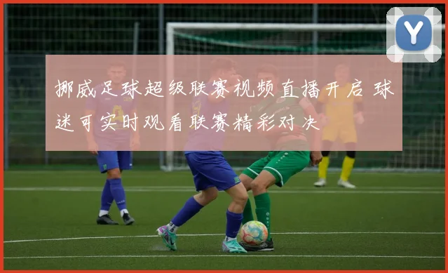 挪威足球超级联赛视频直播开启 球迷可实时观看联赛精彩对决