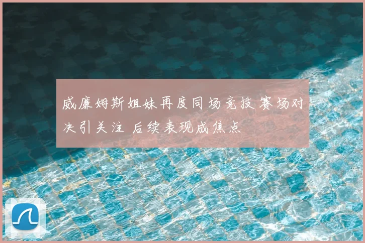 威廉姆斯姐妹再度同场竞技 赛场对决引关注 后续表现成焦点