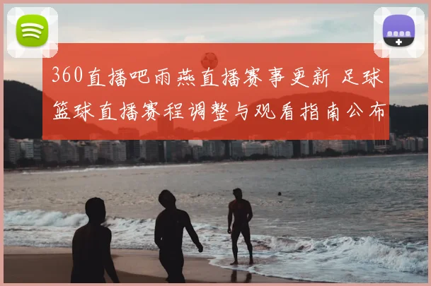 360直播吧雨燕直播赛事更新 足球篮球直播赛程调整与观看指南公布