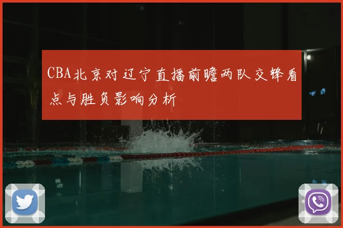 CBA北京对辽宁直播前瞻两队交锋看点与胜负影响分析