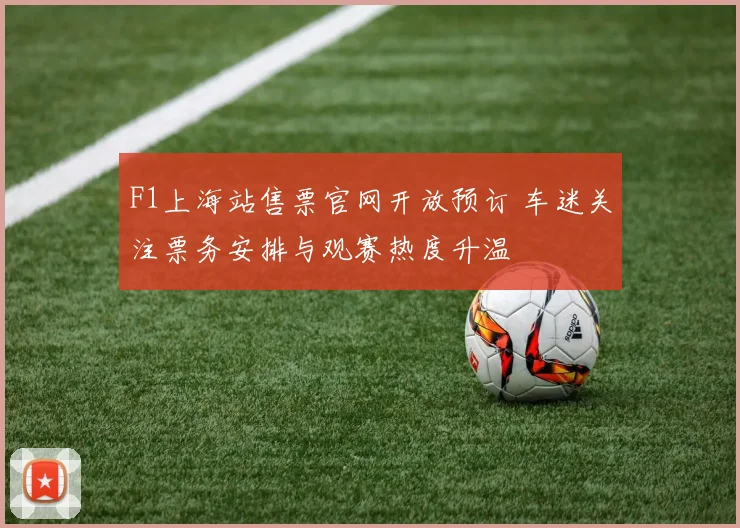 F1上海站售票官网开放预订 车迷关注票务安排与观赛热度升温