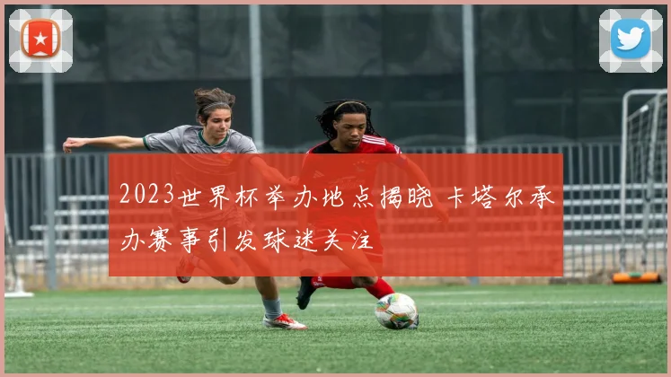 2023世界杯举办地点揭晓 卡塔尔承办赛事引发球迷关注