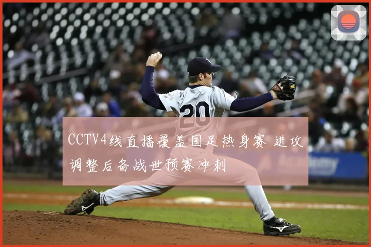 CCTV4线直播覆盖国足热身赛 进攻调整后备战世预赛冲刺