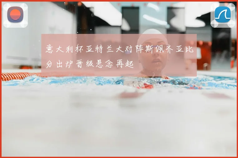 意大利杯亚特兰大对阵斯佩齐亚比分出炉晋级悬念再起