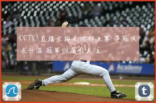 CCTV5直播女排足协杯决赛 争冠焦点升温 冠军归属引关注