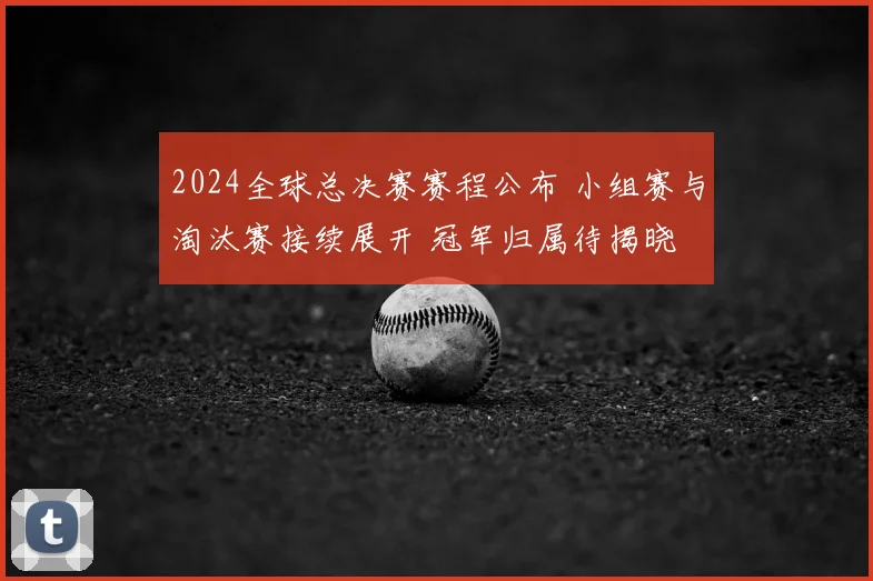 2024全球总决赛赛程公布 小组赛与淘汰赛接续展开 冠军归属待揭晓