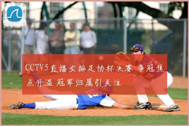 CCTV5直播女排足协杯决赛 争冠焦点升温 冠军归属引关注