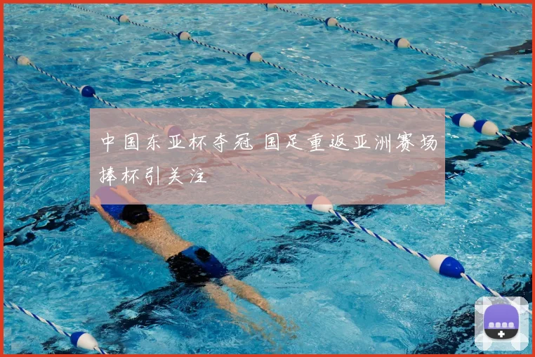 中国东亚杯夺冠 国足重返亚洲赛场捧杯引关注