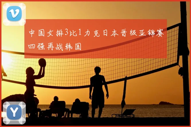 中国女排3比1力克日本晋级亚锦赛四强再战韩国