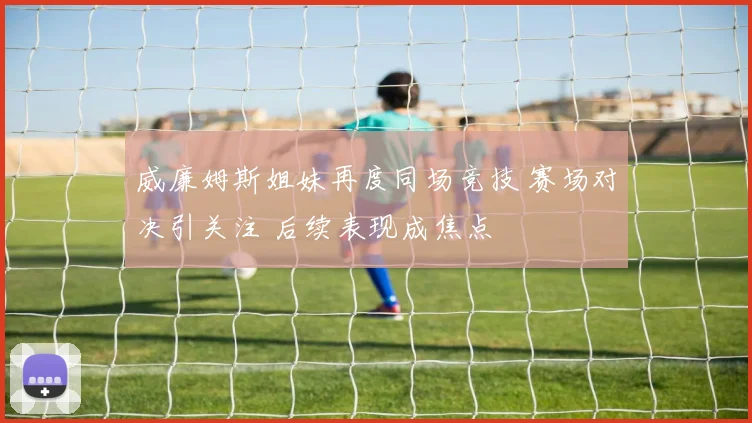 威廉姆斯姐妹再度同场竞技 赛场对决引关注 后续表现成焦点