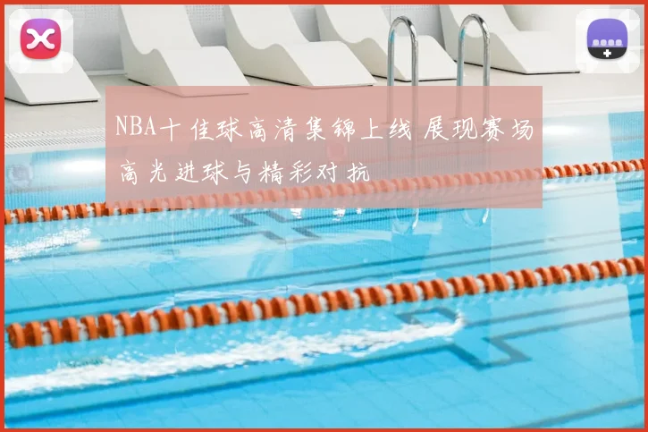 NBA十佳球高清集锦上线 展现赛场高光进球与精彩对抗