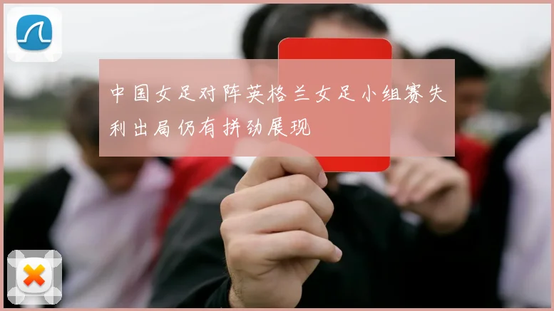 中国女足对阵英格兰女足小组赛失利出局仍有拼劲展现