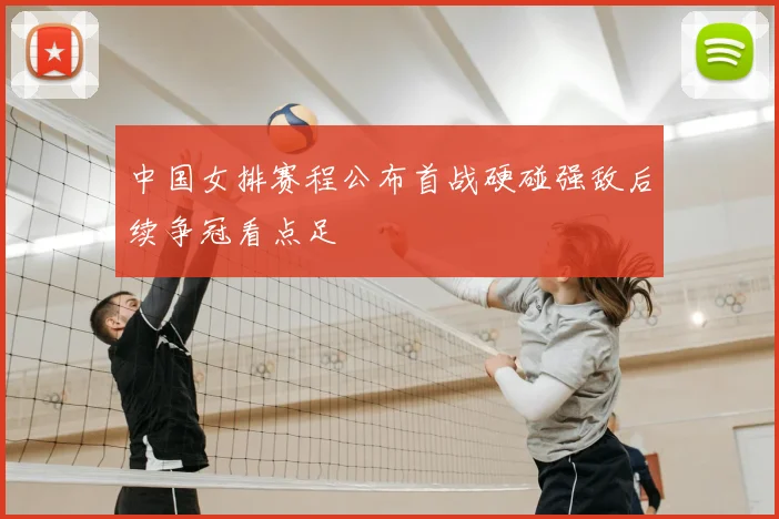 中国女排赛程公布首战硬碰强敌后续争冠看点足